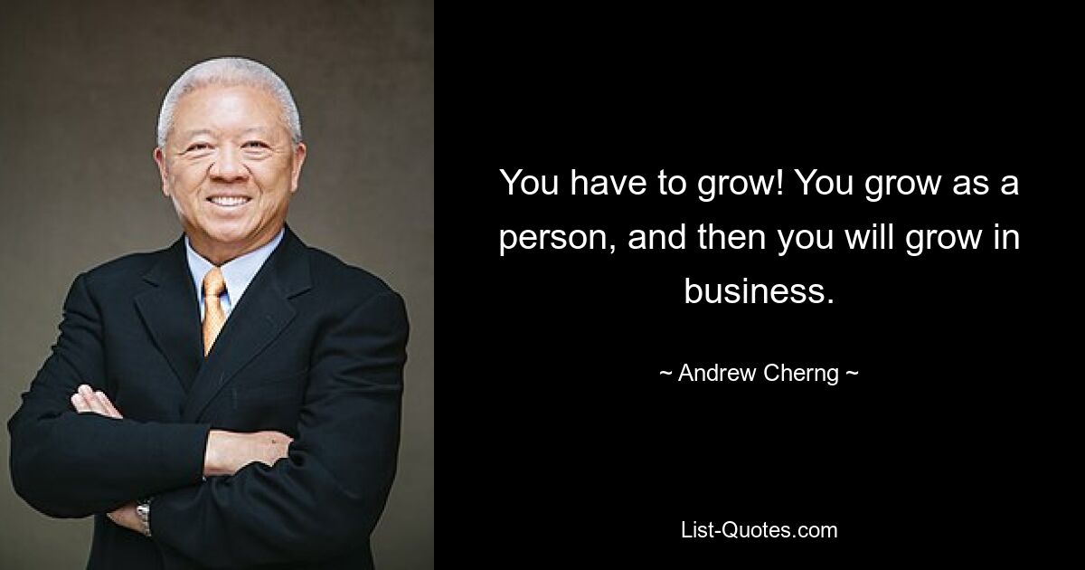 You have to grow! You grow as a person, and then you will grow in business. — © Andrew Cherng