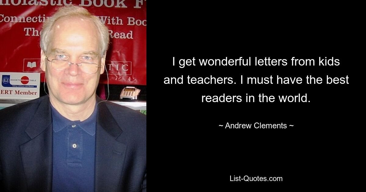 I get wonderful letters from kids and teachers. I must have the best readers in the world. — © Andrew Clements