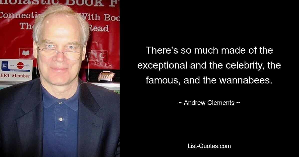 There's so much made of the exceptional and the celebrity, the famous, and the wannabees. — © Andrew Clements