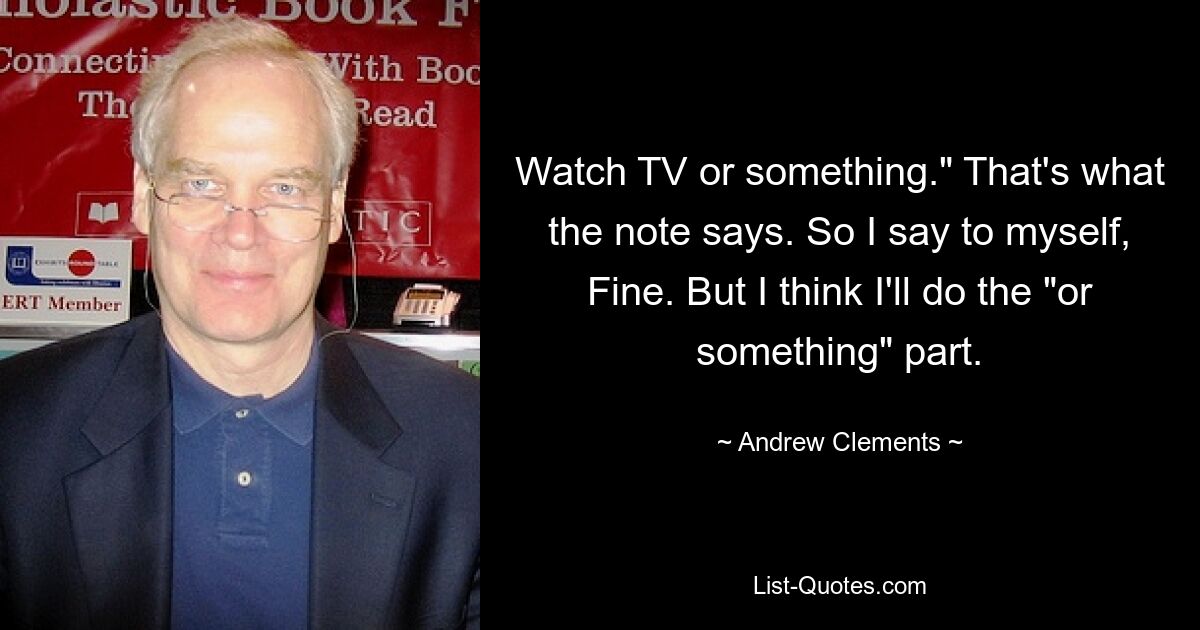 Watch TV or something." That's what the note says. So I say to myself, Fine. But I think I'll do the "or something" part. — © Andrew Clements