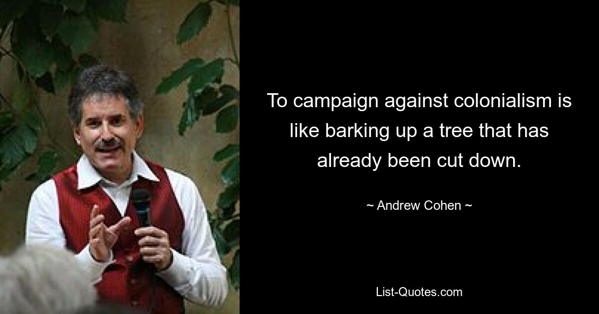 To campaign against colonialism is like barking up a tree that has already been cut down. — © Andrew Cohen