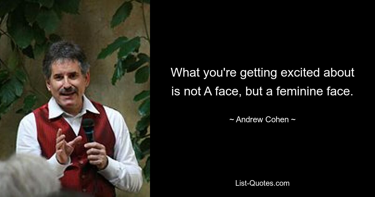 What you're getting excited about is not A face, but a feminine face. — © Andrew Cohen