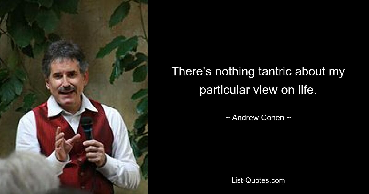 There's nothing tantric about my particular view on life. — © Andrew Cohen