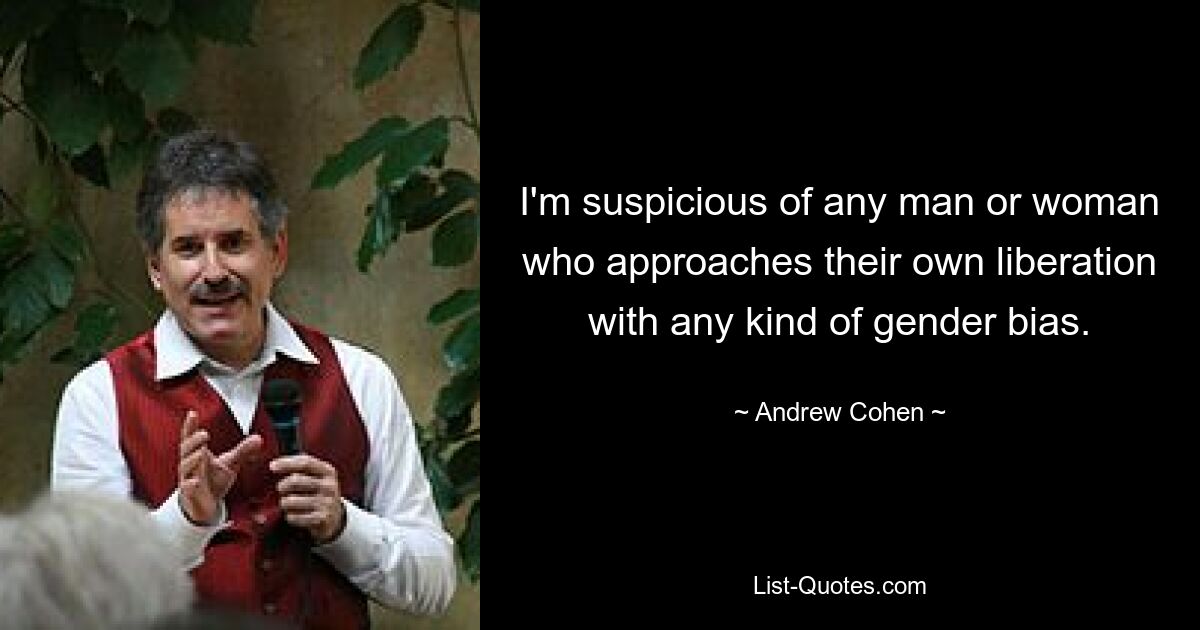 I'm suspicious of any man or woman who approaches their own liberation with any kind of gender bias. — © Andrew Cohen