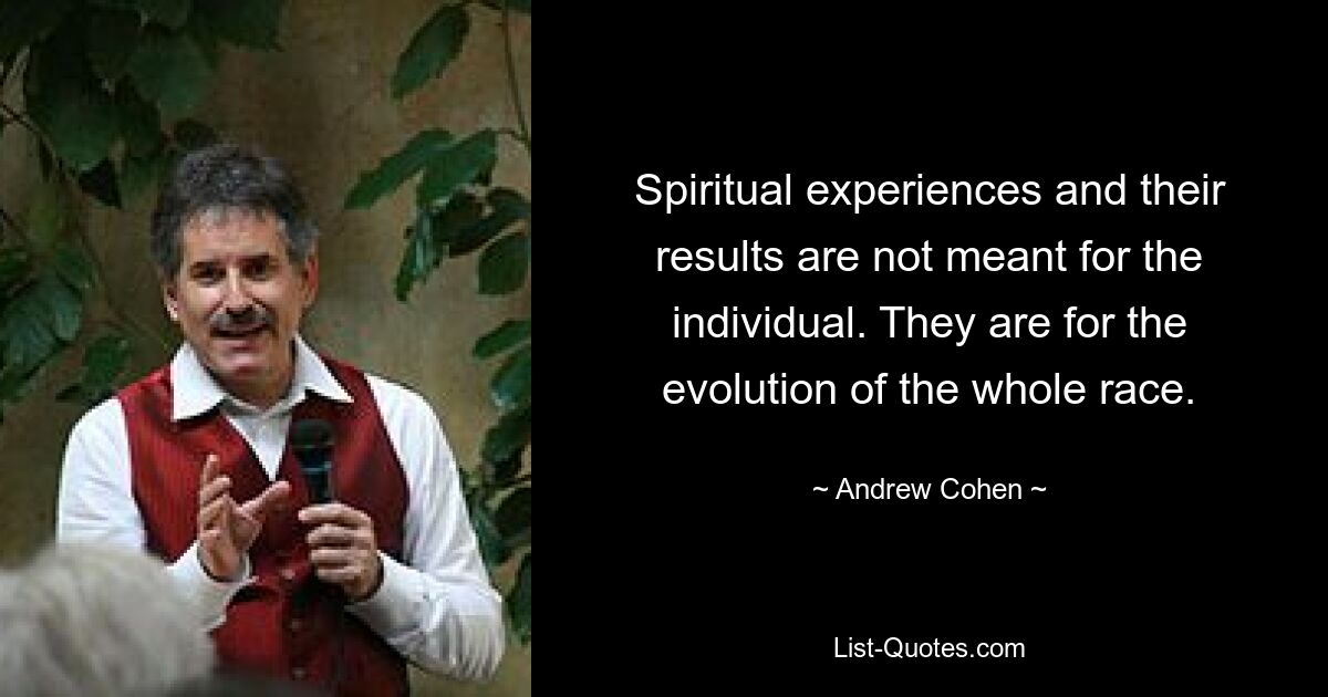 Spiritual experiences and their results are not meant for the individual. They are for the evolution of the whole race. — © Andrew Cohen