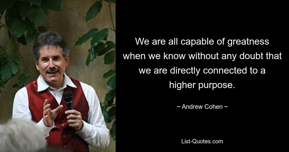 We are all capable of greatness when we know without any doubt that we are directly connected to a higher purpose. — © Andrew Cohen