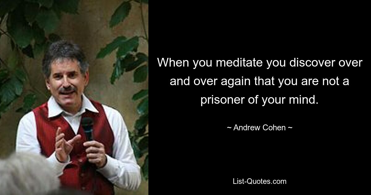 When you meditate you discover over and over again that you are not a prisoner of your mind. — © Andrew Cohen