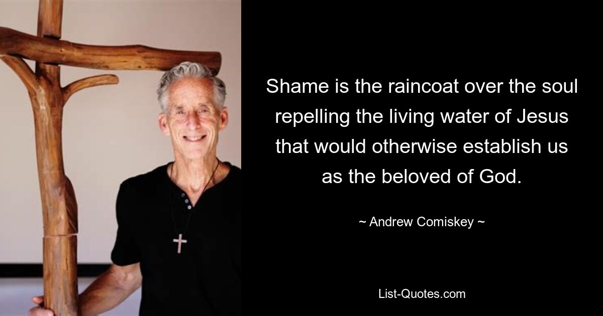 Shame is the raincoat over the soul repelling the living water of Jesus that would otherwise establish us as the beloved of God. — © Andrew Comiskey