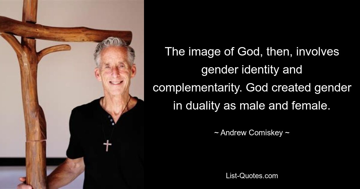 The image of God, then, involves gender identity and complementarity. God created gender in duality as male and female. — © Andrew Comiskey