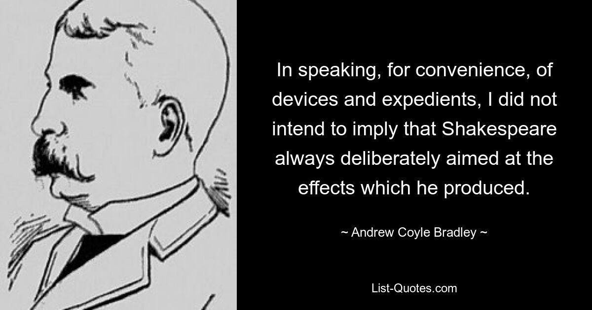 In speaking, for convenience, of devices and expedients, I did not intend to imply that Shakespeare always deliberately aimed at the effects which he produced. — © Andrew Coyle Bradley