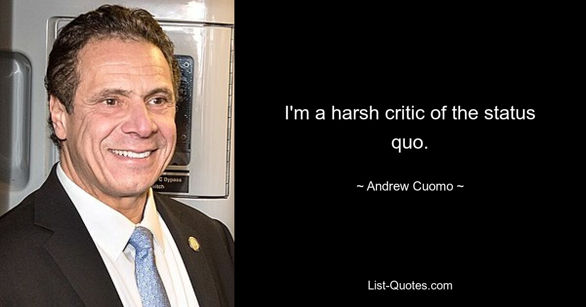 I'm a harsh critic of the status quo. — © Andrew Cuomo