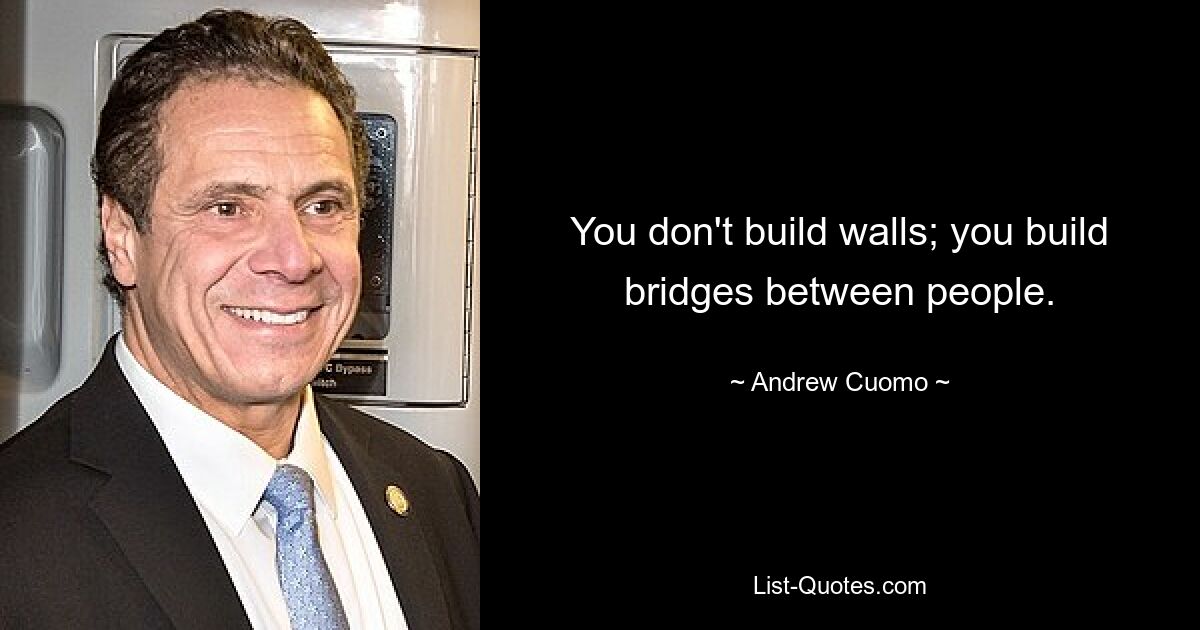 You don't build walls; you build bridges between people. — © Andrew Cuomo