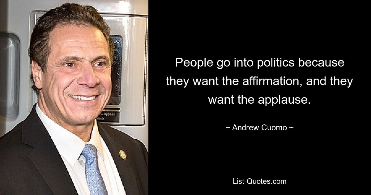 People go into politics because they want the affirmation, and they want the applause. — © Andrew Cuomo