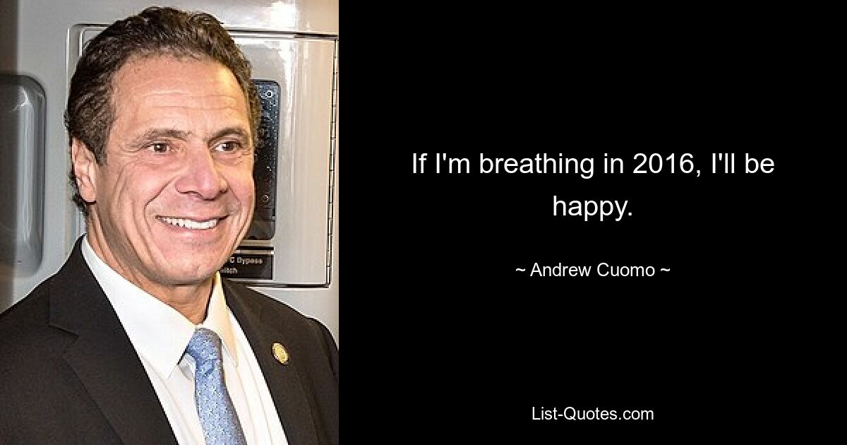 If I'm breathing in 2016, I'll be happy. — © Andrew Cuomo