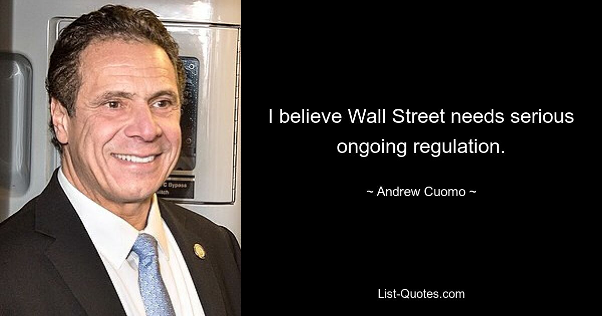 I believe Wall Street needs serious ongoing regulation. — © Andrew Cuomo