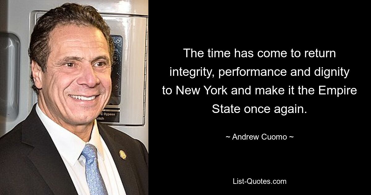 The time has come to return integrity, performance and dignity to New York and make it the Empire State once again. — © Andrew Cuomo