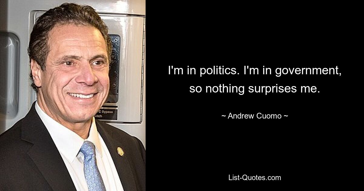 I'm in politics. I'm in government, so nothing surprises me. — © Andrew Cuomo