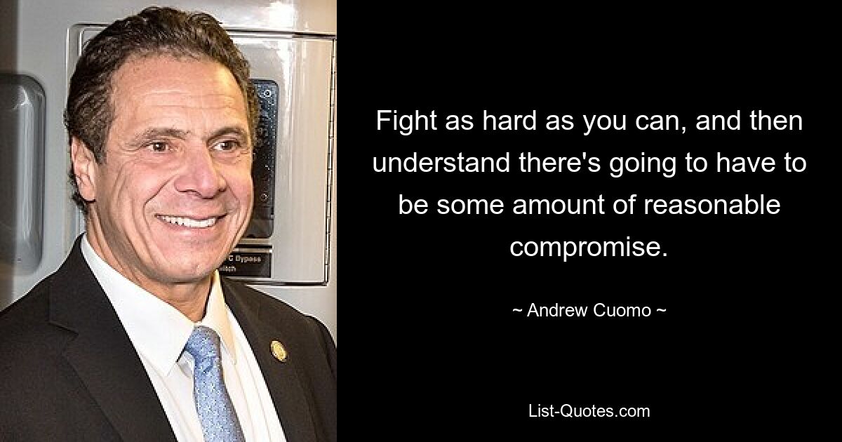 Fight as hard as you can, and then understand there's going to have to be some amount of reasonable compromise. — © Andrew Cuomo