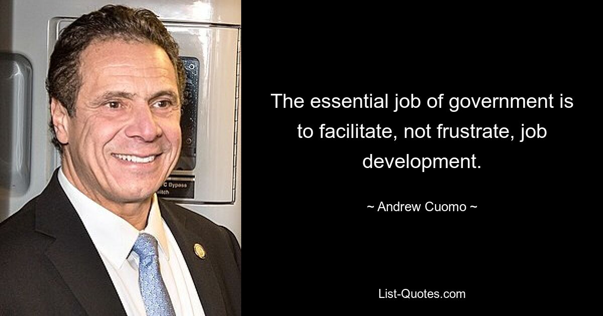 The essential job of government is to facilitate, not frustrate, job development. — © Andrew Cuomo