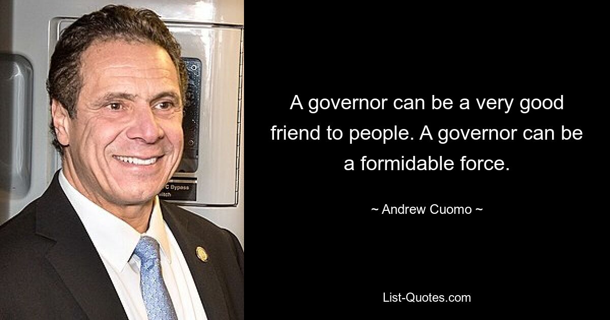 A governor can be a very good friend to people. A governor can be a formidable force. — © Andrew Cuomo