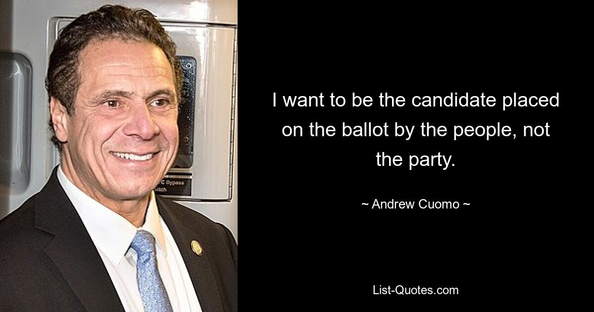 I want to be the candidate placed on the ballot by the people, not the party. — © Andrew Cuomo