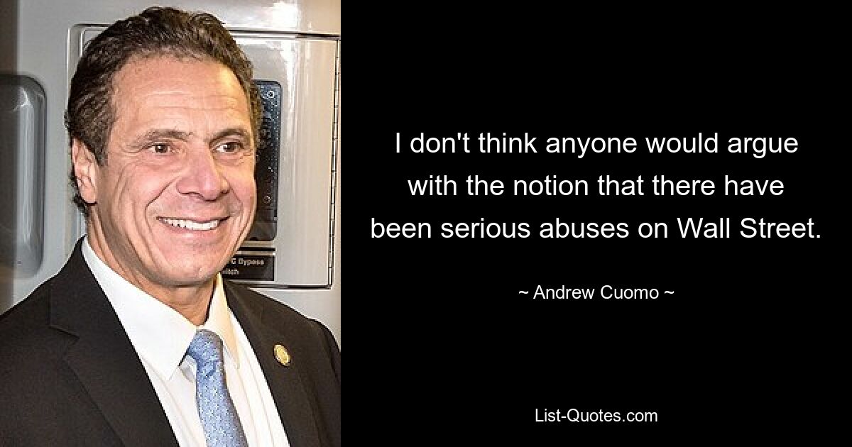 I don't think anyone would argue with the notion that there have been serious abuses on Wall Street. — © Andrew Cuomo