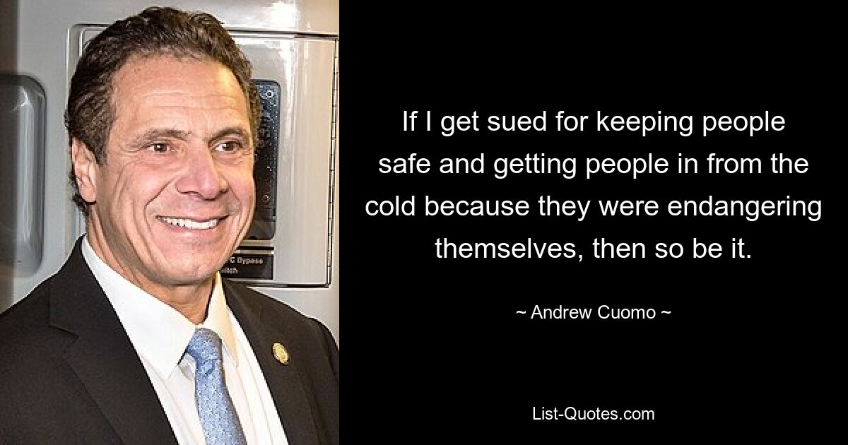 If I get sued for keeping people safe and getting people in from the cold because they were endangering themselves, then so be it. — © Andrew Cuomo