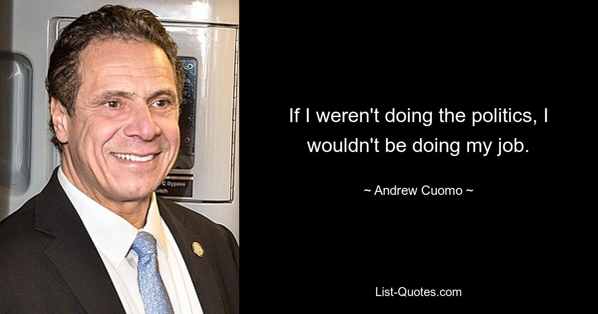 If I weren't doing the politics, I wouldn't be doing my job. — © Andrew Cuomo