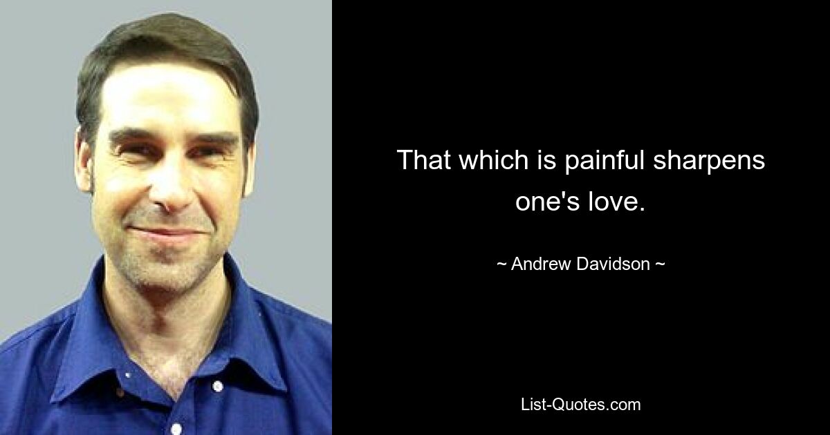 That which is painful sharpens one's love. — © Andrew Davidson