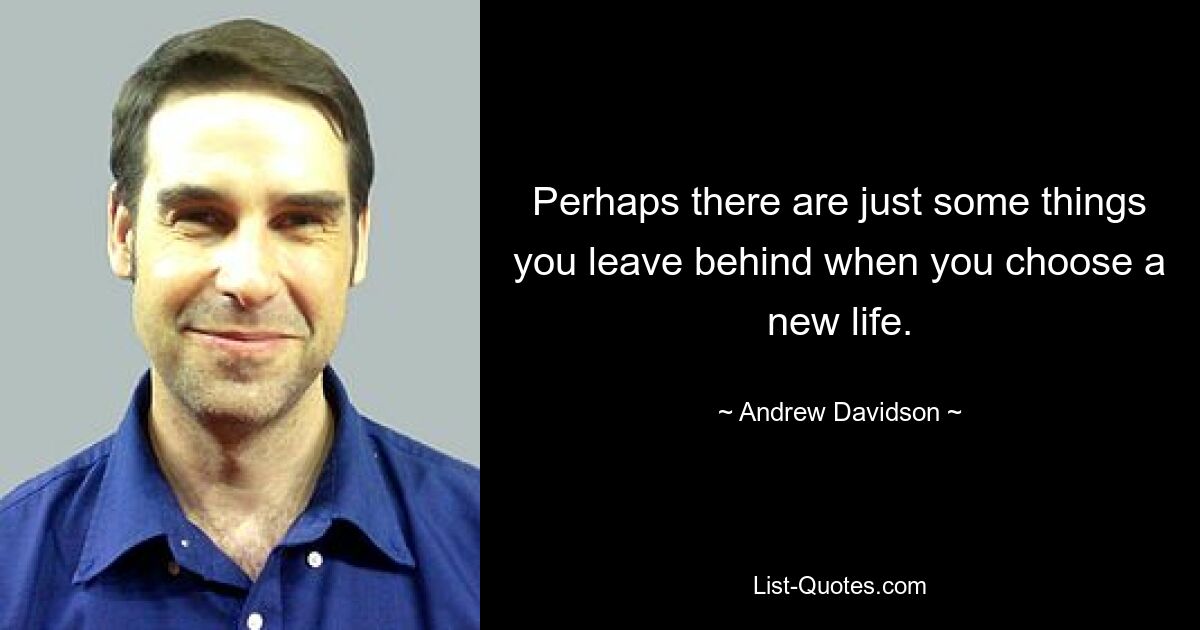 Perhaps there are just some things you leave behind when you choose a new life. — © Andrew Davidson