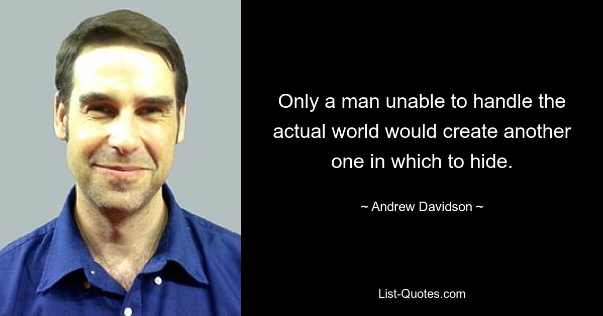 Only a man unable to handle the actual world would create another one in which to hide. — © Andrew Davidson