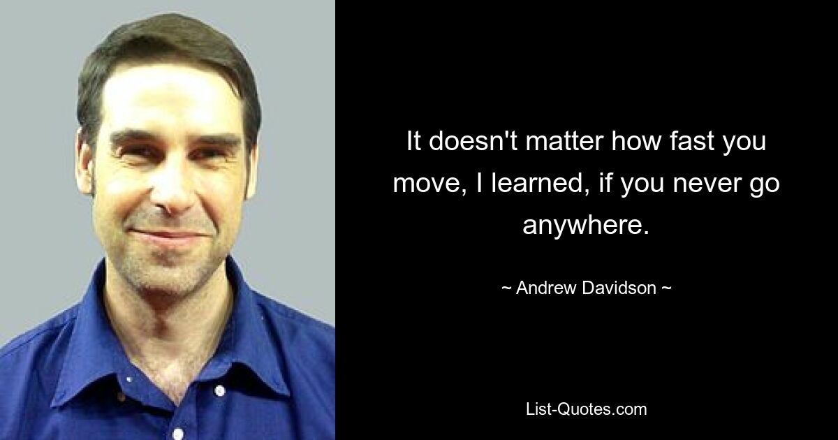 It doesn't matter how fast you move, I learned, if you never go anywhere. — © Andrew Davidson