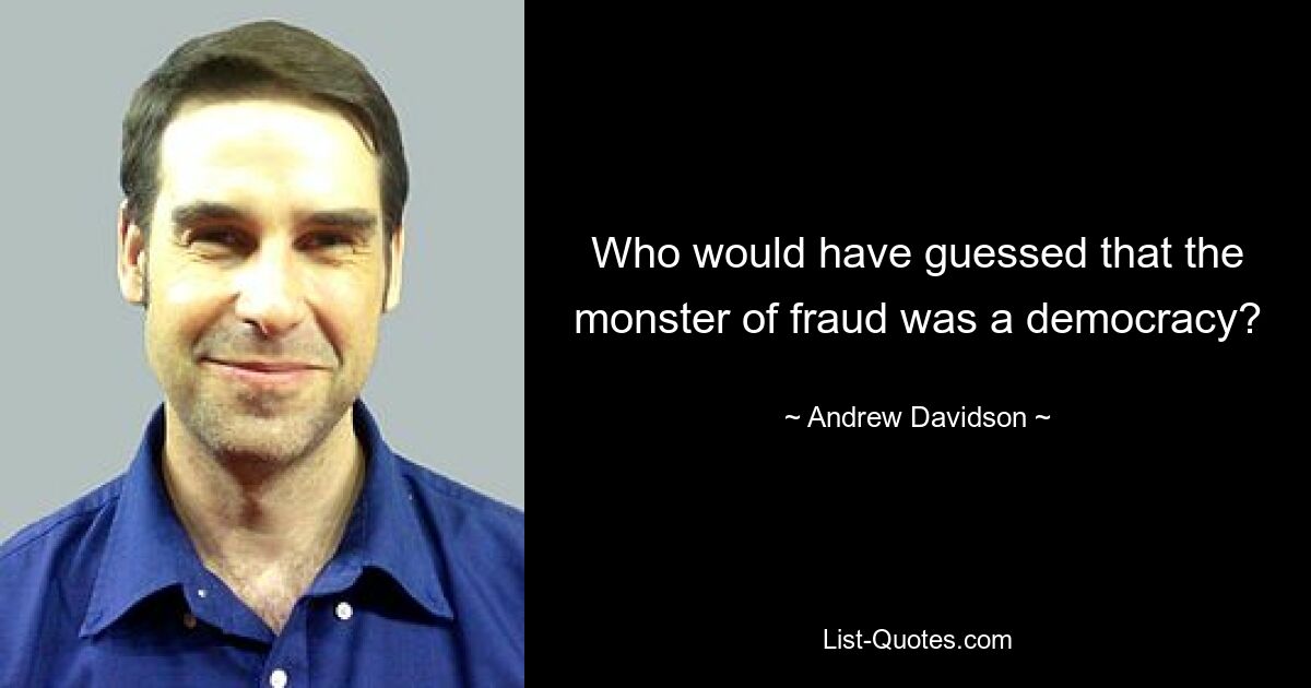 Who would have guessed that the monster of fraud was a democracy? — © Andrew Davidson