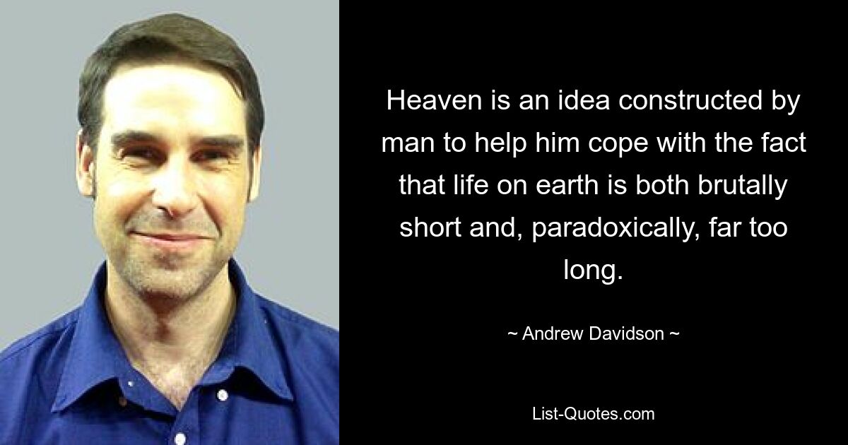 Heaven is an idea constructed by man to help him cope with the fact that life on earth is both brutally short and, paradoxically, far too long. — © Andrew Davidson