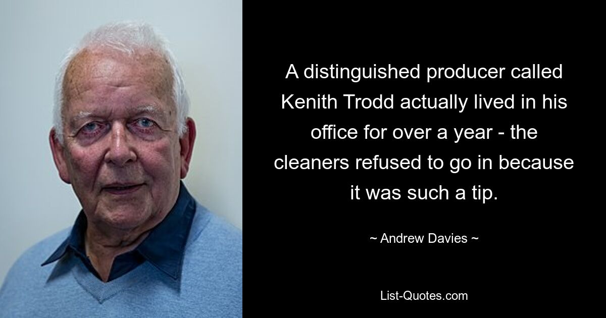 A distinguished producer called Kenith Trodd actually lived in his office for over a year - the cleaners refused to go in because it was such a tip. — © Andrew Davies