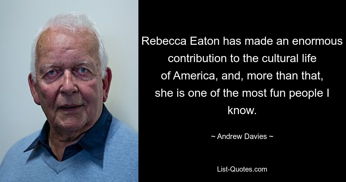 Rebecca Eaton has made an enormous contribution to the cultural life of America, and, more than that, she is one of the most fun people I know. — © Andrew Davies