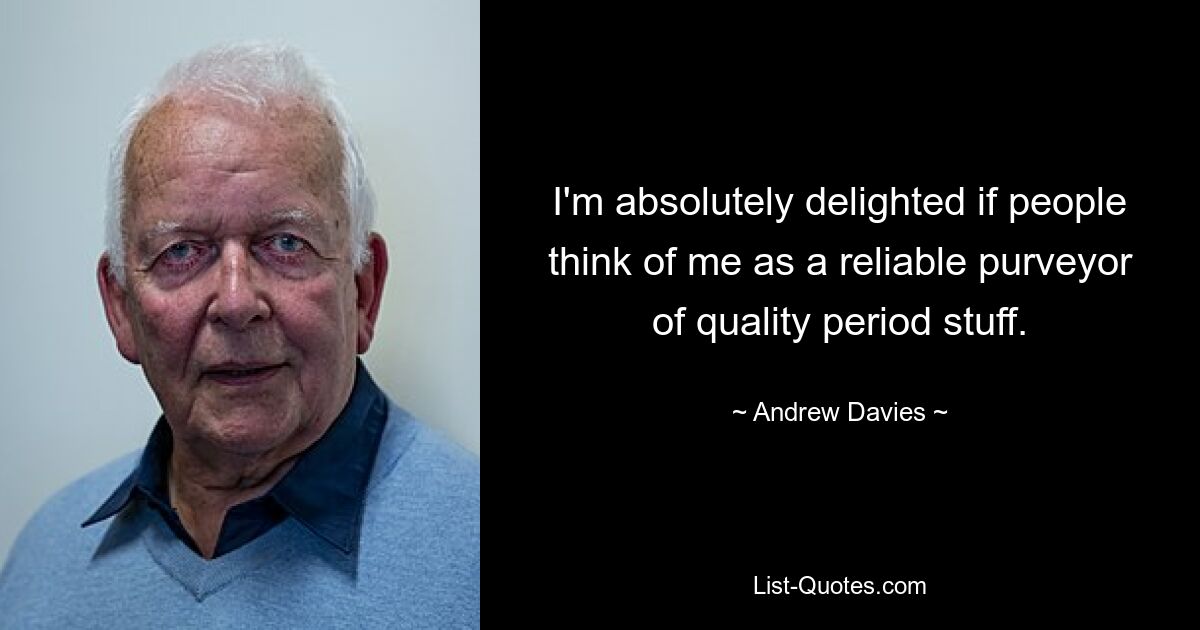 I'm absolutely delighted if people think of me as a reliable purveyor of quality period stuff. — © Andrew Davies