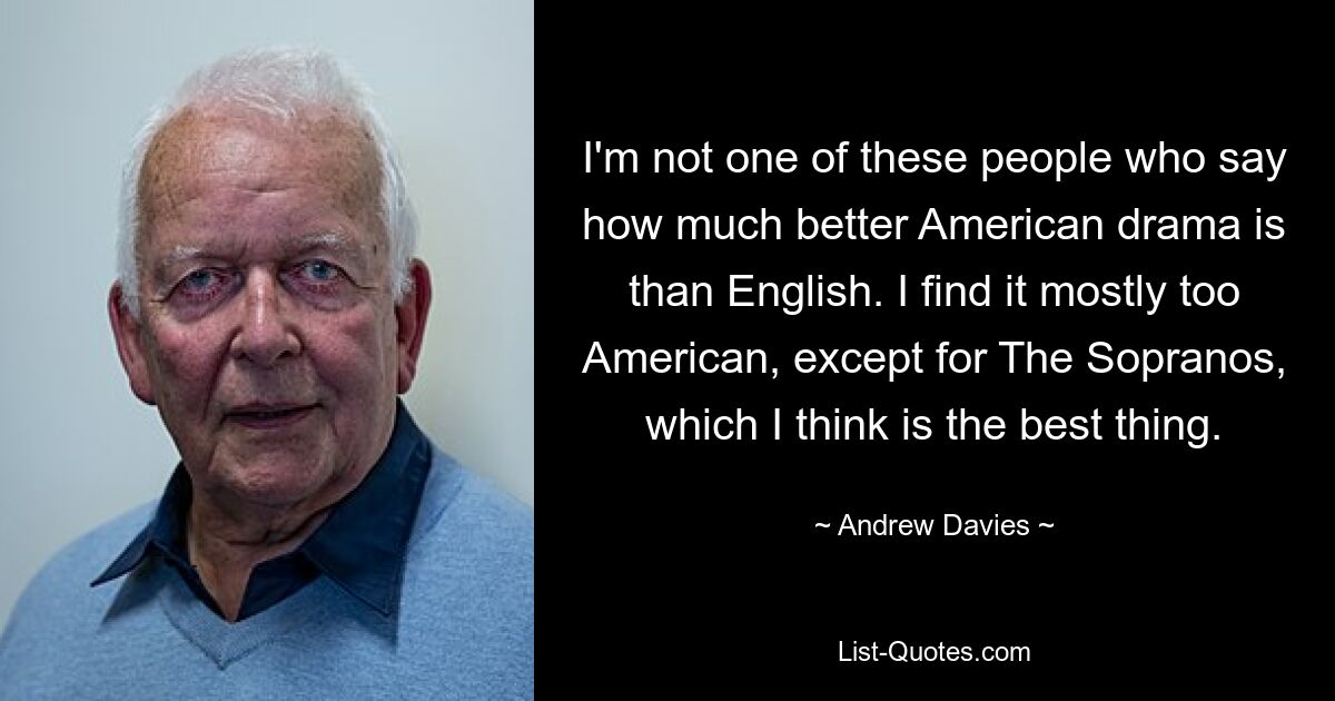 I'm not one of these people who say how much better American drama is than English. I find it mostly too American, except for The Sopranos, which I think is the best thing. — © Andrew Davies