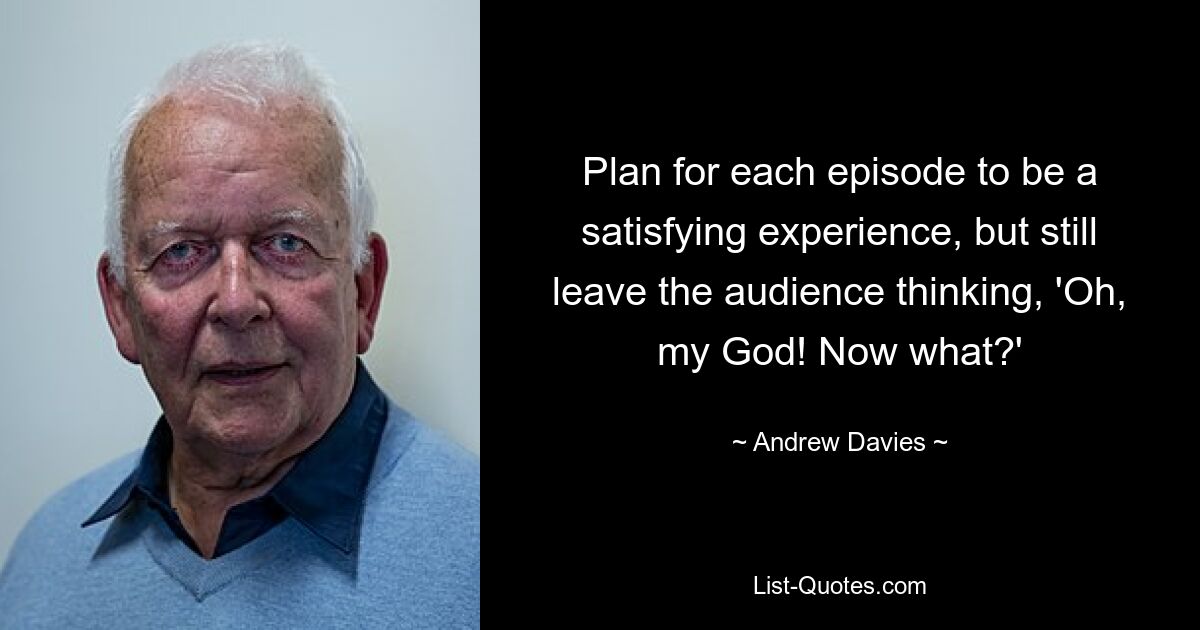 Plan for each episode to be a satisfying experience, but still leave the audience thinking, 'Oh, my God! Now what?' — © Andrew Davies