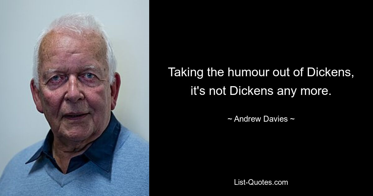 Taking the humour out of Dickens, it's not Dickens any more. — © Andrew Davies