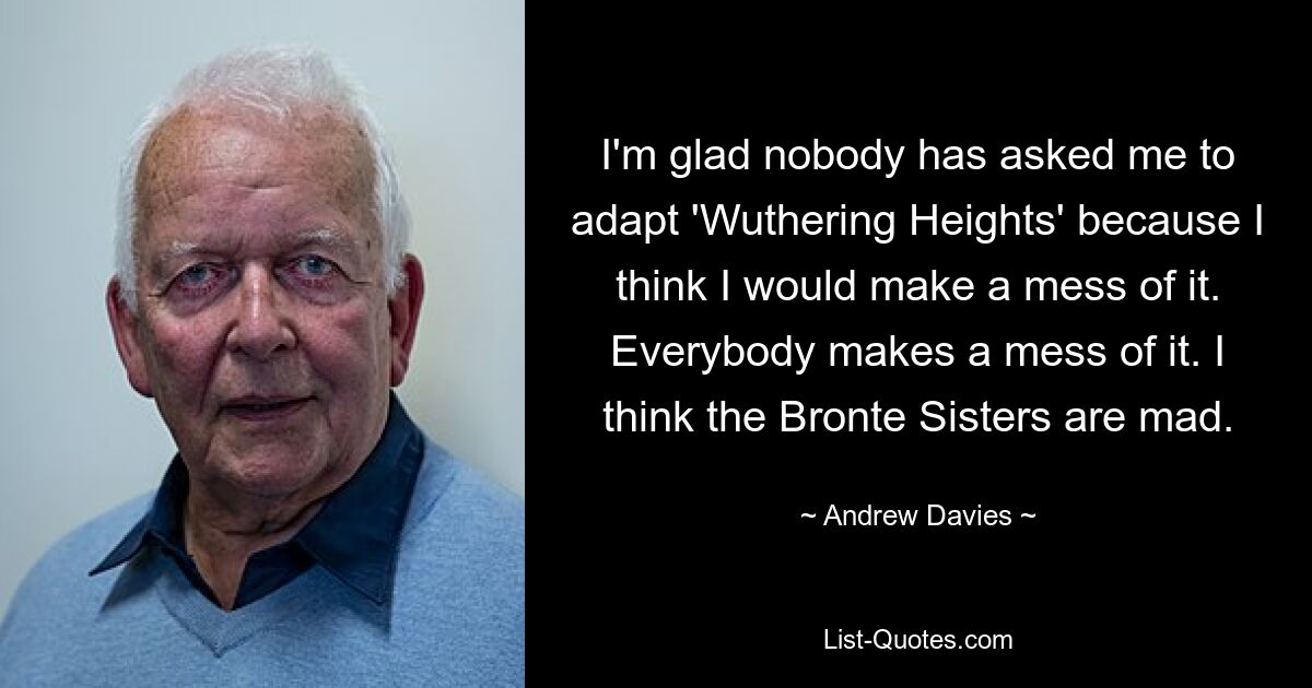 I'm glad nobody has asked me to adapt 'Wuthering Heights' because I think I would make a mess of it. Everybody makes a mess of it. I think the Bronte Sisters are mad. — © Andrew Davies