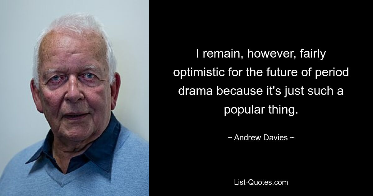 I remain, however, fairly optimistic for the future of period drama because it's just such a popular thing. — © Andrew Davies