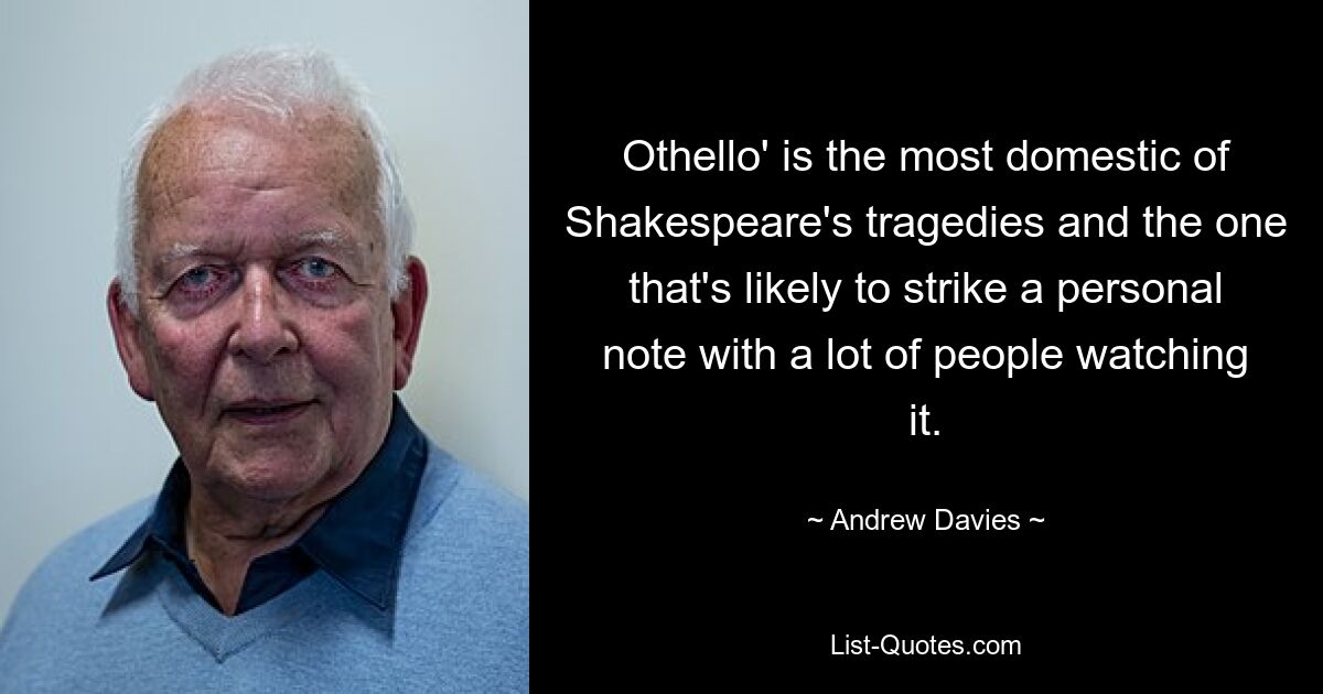 Othello' is the most domestic of Shakespeare's tragedies and the one that's likely to strike a personal note with a lot of people watching it. — © Andrew Davies