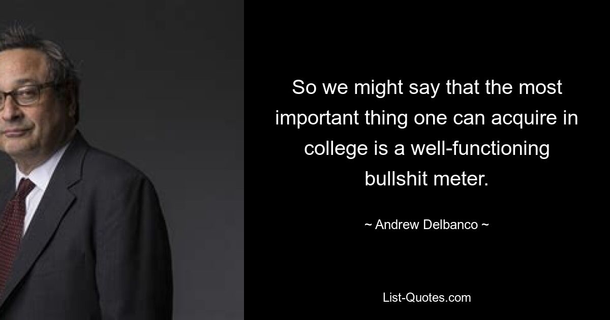 So we might say that the most important thing one can acquire in college is a well-functioning bullshit meter. — © Andrew Delbanco