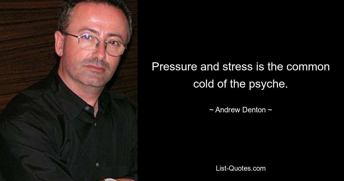 Pressure and stress is the common cold of the psyche. — © Andrew Denton