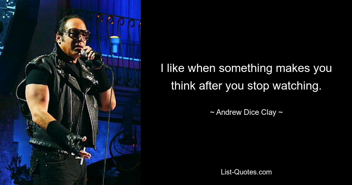 I like when something makes you think after you stop watching. — © Andrew Dice Clay