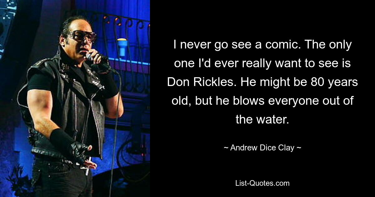 I never go see a comic. The only one I'd ever really want to see is Don Rickles. He might be 80 years old, but he blows everyone out of the water. — © Andrew Dice Clay