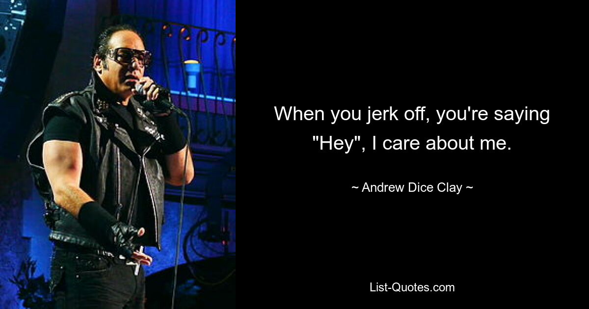 When you jerk off, you're saying "Hey", I care about me. — © Andrew Dice Clay