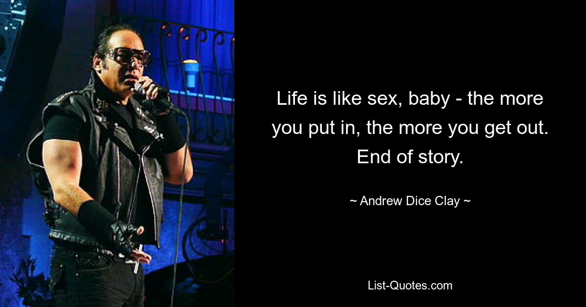 Life is like sex, baby - the more you put in, the more you get out. End of story. — © Andrew Dice Clay