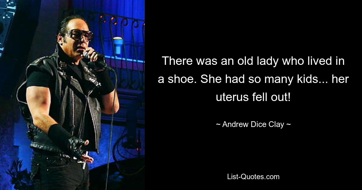 There was an old lady who lived in a shoe. She had so many kids... her uterus fell out! — © Andrew Dice Clay